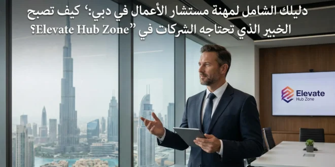 دليلك الشامل لمهنة مستشار الأعمال في دبي: كيف تصبح الخبير الذي تحتاجه الشركات في Elevate Hub Zone؟